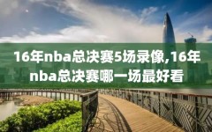 16年nba总决赛5场录像,16年nba总决赛哪一场最好看