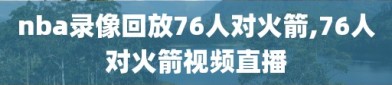 nba录像回放76人对火箭,76人对火箭视频直播