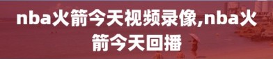 nba火箭今天视频录像,nba火箭今天回播