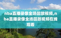 nba直播录像全场回放视频,nba直播录像全场回放视频在线观看