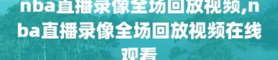 nba直播录像全场回放视频,nba直播录像全场回放视频在线观看