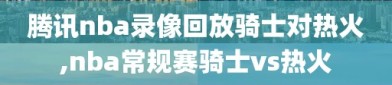 腾讯nba录像回放骑士对热火,nba常规赛骑士vs热火