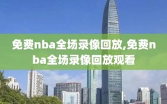 免费nba全场录像回放,免费nba全场录像回放观看