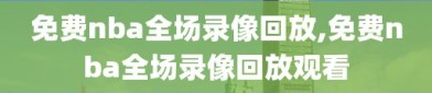 免费nba全场录像回放,免费nba全场录像回放观看