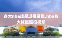 各大nba球星退役录像,nba各大球星退役视频