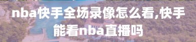 nba快手全场录像怎么看,快手能看nba直播吗