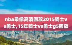 nba录像高清回放2015骑士vs勇士,15年骑士vs勇士g5回放