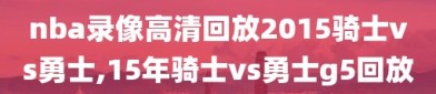 nba录像高清回放2015骑士vs勇士,15年骑士vs勇士g5回放