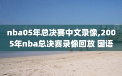 nba05年总决赛中文录像,2005年nba总决赛录像回放 国语