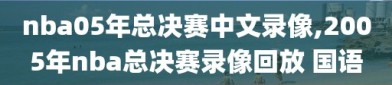 nba05年总决赛中文录像,2005年nba总决赛录像回放 国语