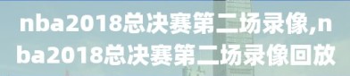 nba2018总决赛第二场录像,nba2018总决赛第二场录像回放