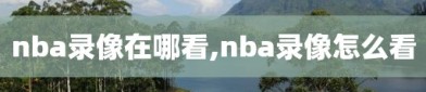 nba录像在哪看,nba录像怎么看