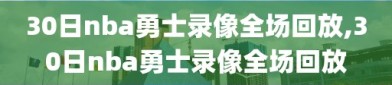 30日nba勇士录像全场回放,30日nba勇士录像全场回放