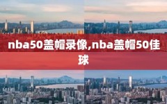 nba50盖帽录像,nba盖帽50佳球