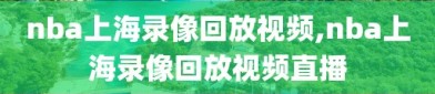 nba上海录像回放视频,nba上海录像回放视频直播