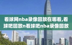 看球网nba录像回放在哪看,看球吧回放n看球吧nba录像回放