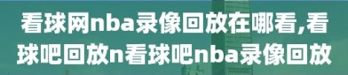 看球网nba录像回放在哪看,看球吧回放n看球吧nba录像回放