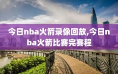 今日nba火箭录像回放,今日nba火箭比赛完赛程