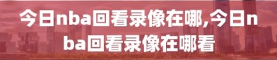 今日nba回看录像在哪,今日nba回看录像在哪看