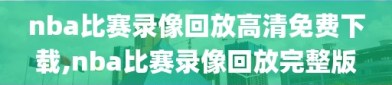 nba比赛录像回放高清免费下载,nba比赛录像回放完整版