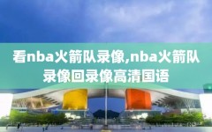 看nba火箭队录像,nba火箭队录像回录像高清国语