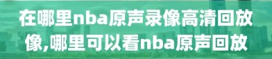 在哪里nba原声录像高清回放像,哪里可以看nba原声回放