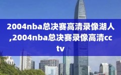 2004nba总决赛高清录像湖人,2004nba总决赛录像高清cctv