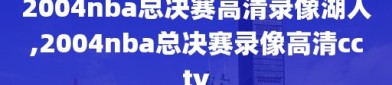 2004nba总决赛高清录像湖人,2004nba总决赛录像高清cctv