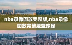 nba录像回放完整版,nba录像回放完整版篮球屋