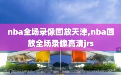 nba全场录像回放天津,nba回放全场录像高清jrs