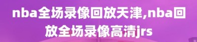 nba全场录像回放天津,nba回放全场录像高清jrs