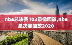 nba总决赛102录像回放,nba总决赛回放2020