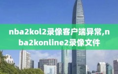 nba2kol2录像客户端异常,nba2konline2录像文件