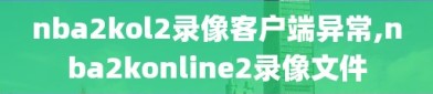 nba2kol2录像客户端异常,nba2konline2录像文件