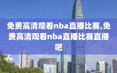 免费高清观看nba直播比赛,免费高清观看nba直播比赛直播吧