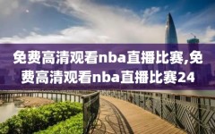 免费高清观看nba直播比赛,免费高清观看nba直播比赛24