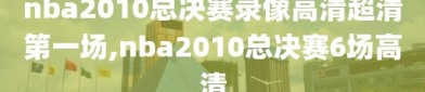 nba2010总决赛录像高清超清第一场,nba2010总决赛6场高清