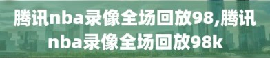 腾讯nba录像全场回放98,腾讯nba录像全场回放98k