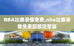 NBA比赛录像免费,nba比赛录像免费回放完整版