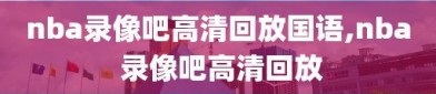 nba录像吧高清回放国语,nba 录像吧高清回放