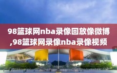 98篮球网nba录像回放像微博,98篮球网录像nba录像视频