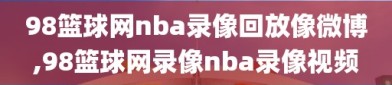 98篮球网nba录像回放像微博,98篮球网录像nba录像视频