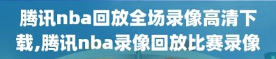 腾讯nba回放全场录像高清下载,腾讯nba录像回放比赛录像