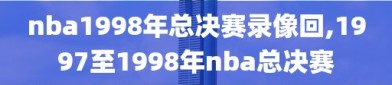 nba1998年总决赛录像回,1997至1998年nba总决赛