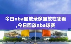 今日nba回放录像回放在哪看,今日回放nba球赛