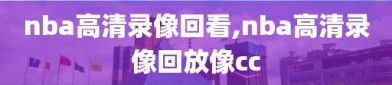 nba高清录像回看,nba高清录像回放像cc