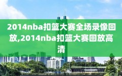 2014nba扣篮大赛全场录像回放,2014nba扣篮大赛回放高清