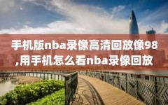 手机版nba录像高清回放像98,用手机怎么看nba录像回放