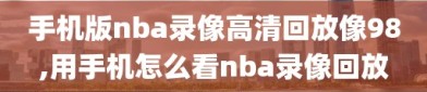 手机版nba录像高清回放像98,用手机怎么看nba录像回放