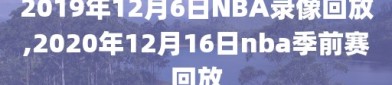 2019年12月6日NBA录像回放,2020年12月16日nba季前赛回放